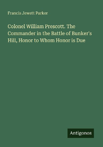 Colonel William Prescott. The Commander in the Battle of Bunkers Hill, Honor to Whom Honor is Due