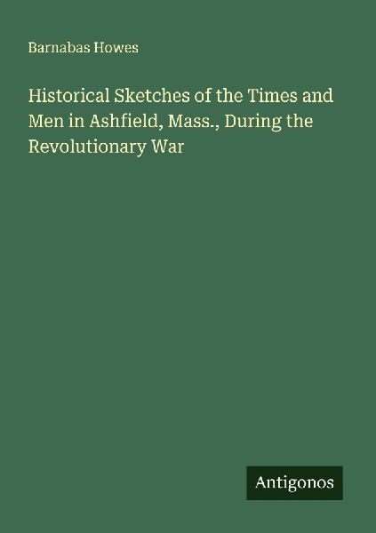 Historical Sketches of the Times and Men in Ashfield, Mass., During the Revolutionary War
