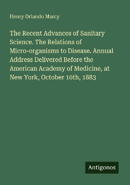 The Recent Advances of Sanitary Science. The Relations of Micro-organisms to Disease. Annual Address Delivered Before the American Academy of Medicine, at New York, October 10th, 1883