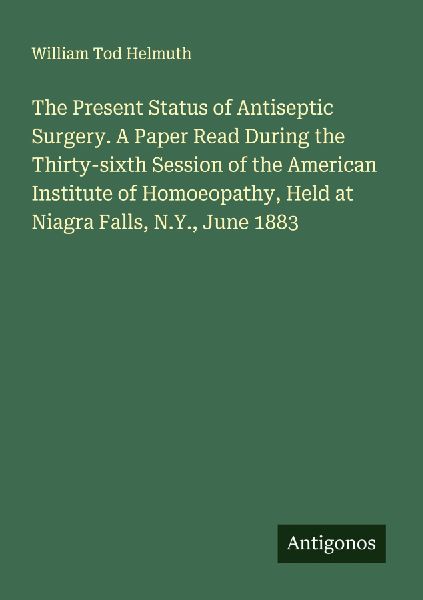 The Present Status of Antiseptic Surgery. A Paper Read During the Thirty-sixth Session of the American Institute of Homoeopathy, Held at Niagra Falls, N.Y., June 1883