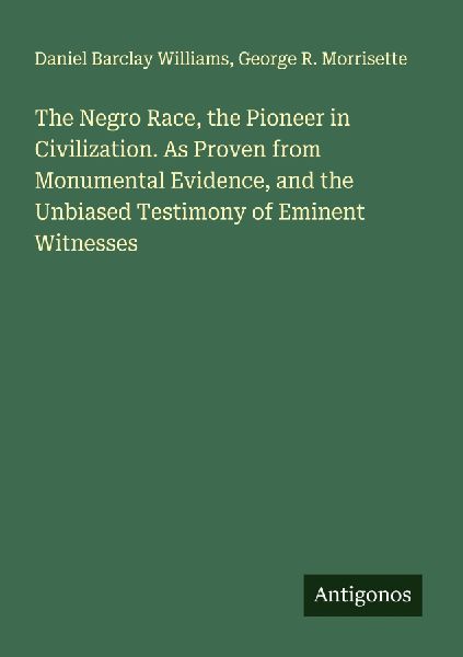 The Negro Race, the Pioneer in Civilization. As Proven from Monumental Evidence, and the Unbiased Testimony of Eminent Witnesses