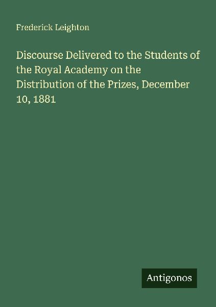 Discourse Delivered to the Students of the Royal Academy on the Distribution of the Prizes, December 10, 1881