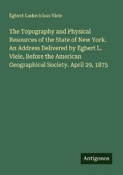 The Topography and Physical Resources of the State of New York. An Address Delivered by Egbert L. Viele, Before the American Geographical Society. April 29, 1875