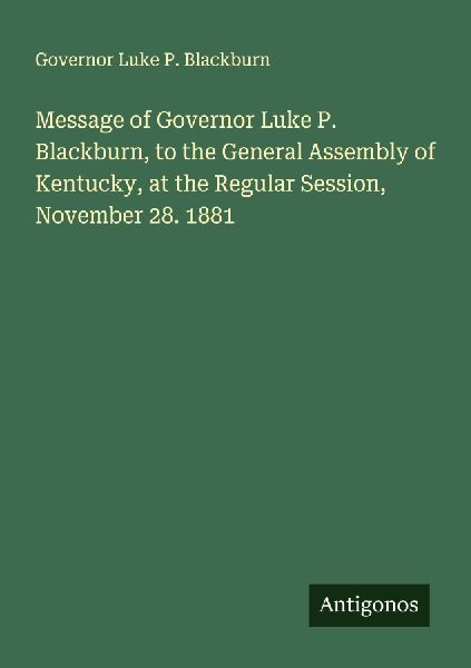 Message of Governor Luke P. Blackburn, to the General Assembly of Kentucky, at the Regular Session, November 28. 1881