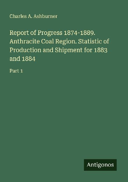 Report of Progress 1874-1889. Anthracite Coal Region. Statistic of Production and Shipment for 1883 and 1884: Part 1