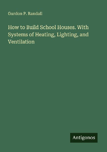 How to Build School Houses. With Systems of Heating, Lighting, and Ventilation
