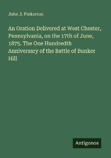 An Oration Delivered at West Chester, Pennsylvania, on the 17th of June, 1875. The One Hundredth Anniversary of the Battle of Bunker Hill