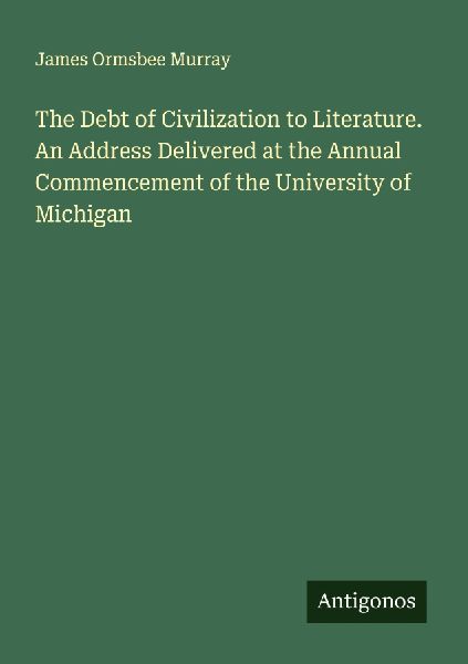The Debt of Civilization to Literature. An Address Delivered at the Annual Commencement of the University of Michigan
