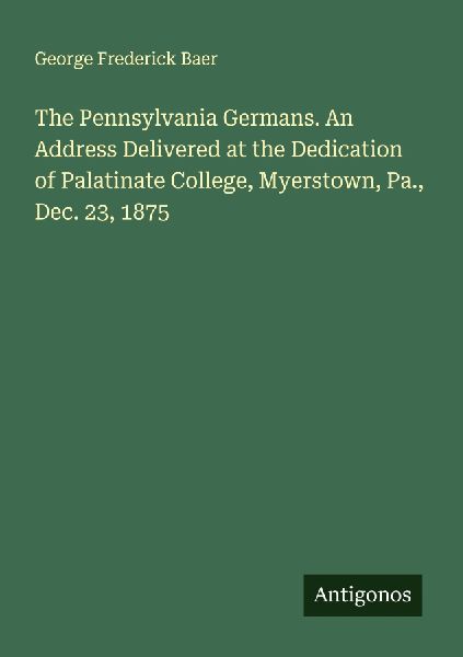 The Pennsylvania Germans. An Address Delivered at the Dedication of Palatinate College, Myerstown, Pa., Dec. 23, 1875