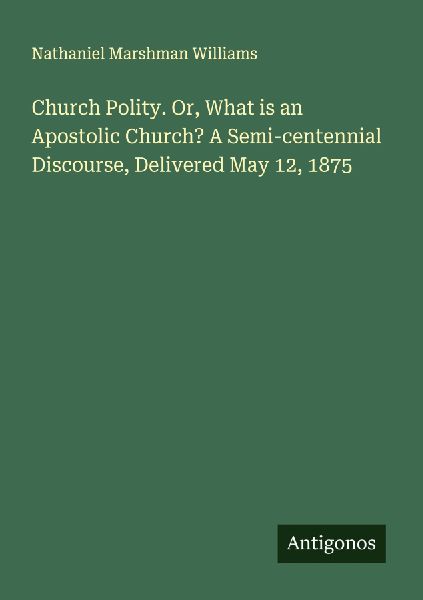 Church Polity. Or, What is an Apostolic Church? A Semi-centennial Discourse, Delivered May 12, 1875
