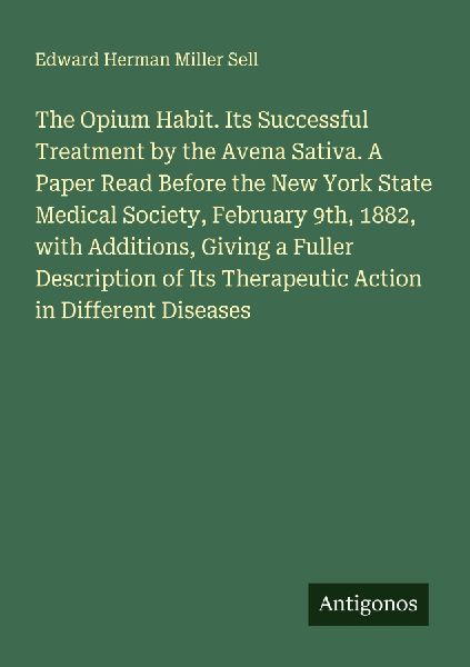 The Opium Habit. Its Successful Treatment by the Avena Sativa. A Paper Read Before the New York State Medical Society, February 9th, 1882, with Additions, Giving a Fuller Description of Its Therapeutic Action in Different Diseases