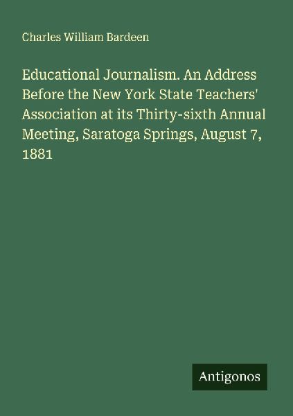 Educational Journalism. An Address Before the New York State Teachers Association at its Thirty-sixth Annual Meeting, Saratoga Springs, August 7, 1881
