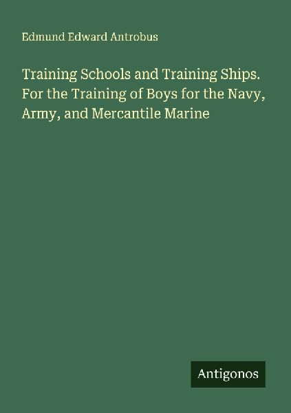 Training Schools and Training Ships. For the Training of Boys for the Navy, Army, and Mercantile Marine