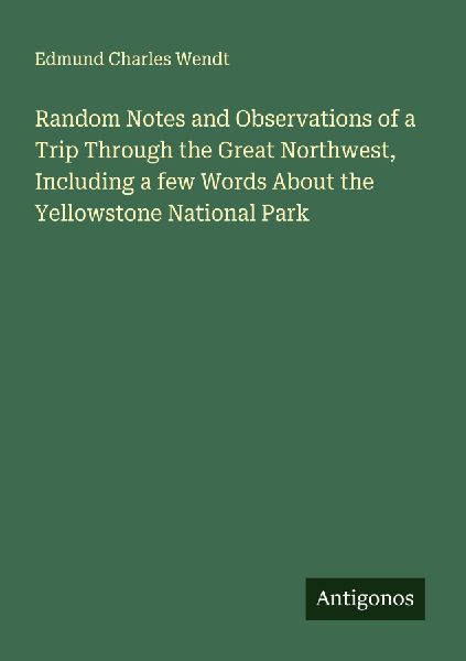 Random Notes and Observations of a Trip Through the Great Northwest, Including a few Words About the Yellowstone National Park