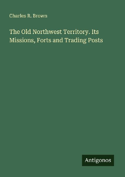 The Old Northwest Territory. Its Missions, Forts and Trading Posts