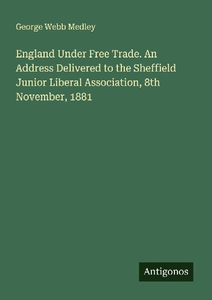 England Under Free Trade. An Address Delivered to the Sheffield Junior Liberal Association, 8th November, 1881