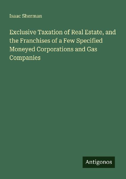 Exclusive Taxation of Real Estate, and the Franchises of a Few Specified Moneyed Corporations and Gas Companies