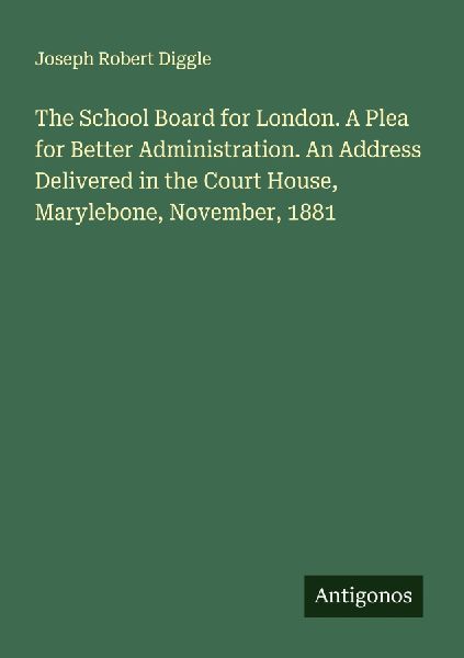 The School Board for London. A Plea for Better Administration. An Address Delivered in the Court House, Marylebone, November, 1881