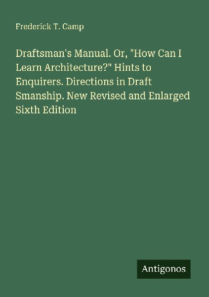 Draftsmans Manual. Or, How Can I Learn Architecture? Hints to Enquirers. Directions in Draft Smanship. New Revised and Enlarged Sixth Edition