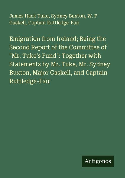 Emigration from Ireland; Being the Second Report of the Committee of Mr. Tukes Fund: Together with Statements by Mr. Tuke, Mr. Sydney Buxton, Major Gaskell, and Captain Ruttledge-Fair