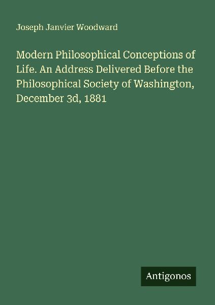 Modern Philosophical Conceptions of Life. An Address Delivered Before the Philosophical Society of Washington, December 3d, 1881