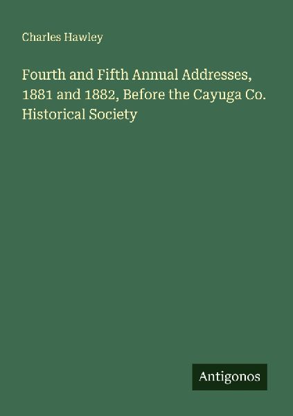 Fourth and Fifth Annual Addresses, 1881 and 1882, Before the Cayuga Co. Historical Society