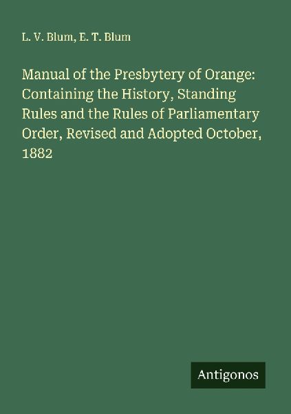 Manual of the Presbytery of Orange: Containing the History, Standing Rules and the Rules of Parliamentary Order, Revised and Adopted October, 1882