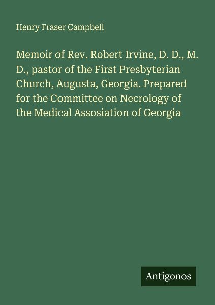 Memoir of Rev. Robert Irvine, D. D., M. D., pastor of the First Presbyterian Church, Augusta, Georgia. Prepared for the Committee on Necrology of the Medical Assosiation of Georgia