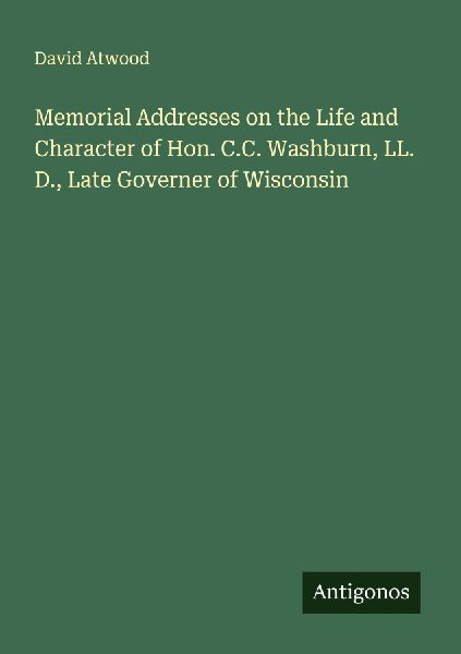Memorial Addresses on the Life and Character of Hon. C.C. Washburn, LL. D., Late Governer of Wisconsin