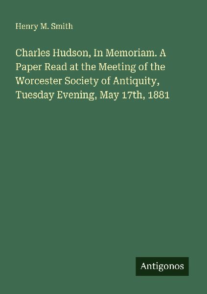 Charles Hudson, In Memoriam. A Paper Read at the Meeting of the Worcester Society of Antiquity, Tuesday Evening, May 17th, 1881
