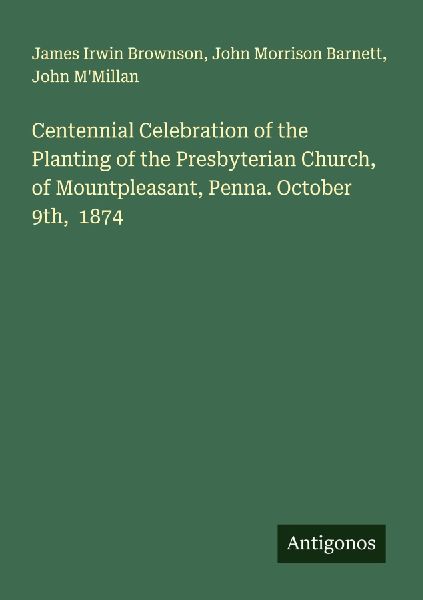 Centennial Celebration of the Planting of the Presbyterian Church, of Mountpleasant, Penna. October 9th,  1874