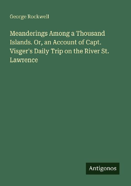 Meanderings Among a Thousand Islands. Or, an Account of Capt. Visgers Daily Trip on the River St. Lawrence