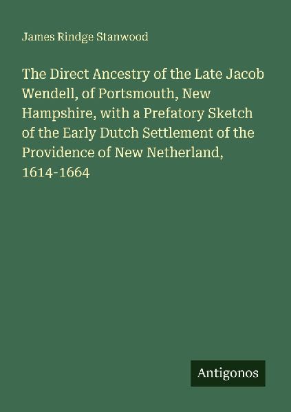 The Direct Ancestry of the Late Jacob Wendell, of Portsmouth, New Hampshire, with a Prefatory Sketch of the Early Dutch Settlement of the Providence of New Netherland, 1614-1664