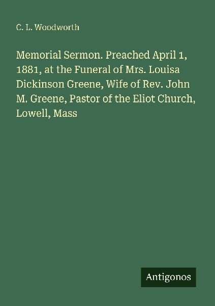 Memorial Sermon. Preached April 1, 1881, at the Funeral of Mrs. Louisa Dickinson Greene, Wife of Rev. John M. Greene, Pastor of the Eliot Church, Lowell, Mass