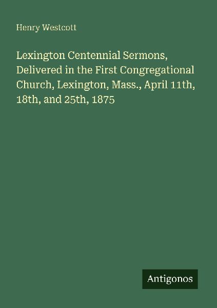 Lexington Centennial Sermons, Delivered in the First Congregational Church, Lexington, Mass., April 11th, 18th, and 25th, 1875