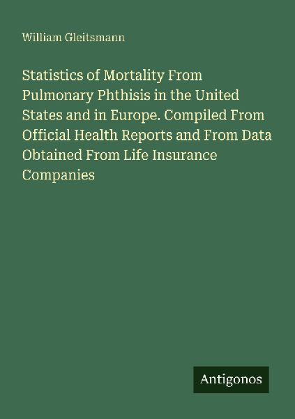 Statistics of Mortality From Pulmonary Phthisis in the United States and in Europe. Compiled From Official Health Reports and From Data Obtained From Life Insurance Companies