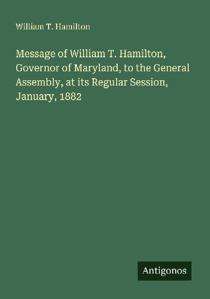 Message of William T. Hamilton, Governor of Maryland, to the General Assembly, at its Regular Session, January, 1882