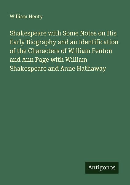 Shakespeare with Some Notes on His Early Biography and an Identification of the Characters of William Fenton and Ann Page with William Shakespeare and Anne Hathaway