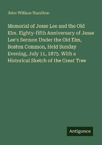 Memorial of Jesse Lee and the Old Elm. Eighty-fifth Anniversary of Jesse Lees Sermon Under the Old Elm, Boston Common, Held Sunday Evening, July 11, 1875. With a Historical Sketch of the Great Tree