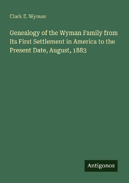 Genealogy of the Wyman Family from Its First Settlement in America to the Present Date, August, 1883