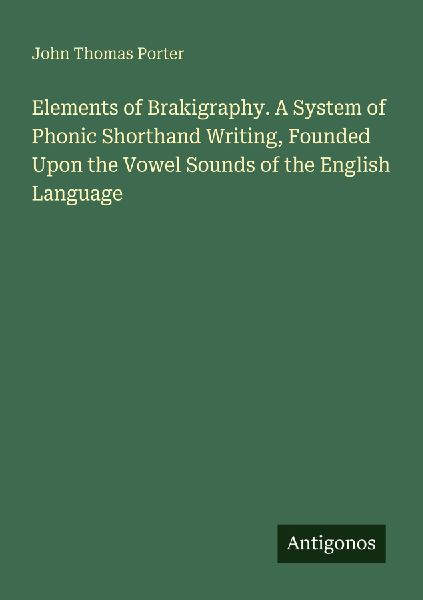 Elements of Brakigraphy. A System of Phonic Shorthand Writing, Founded Upon the Vowel Sounds of the English Language