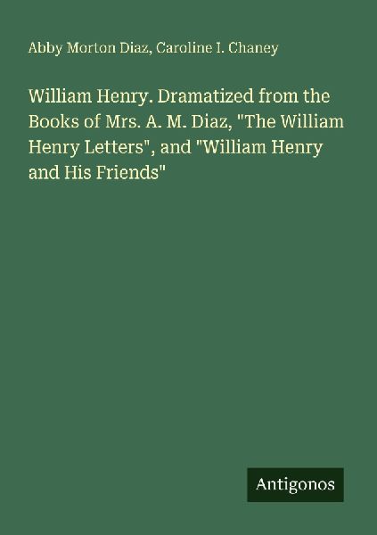 William Henry. Dramatized from the Books of Mrs. A. M. Diaz, The William Henry Letters, and William Henry and His Friends