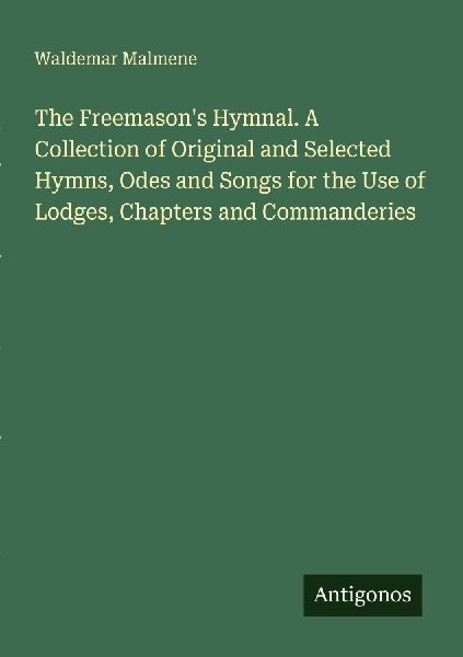 The Freemasons Hymnal. A Collection of Original and Selected Hymns, Odes and Songs for the Use of Lodges, Chapters and Commanderies