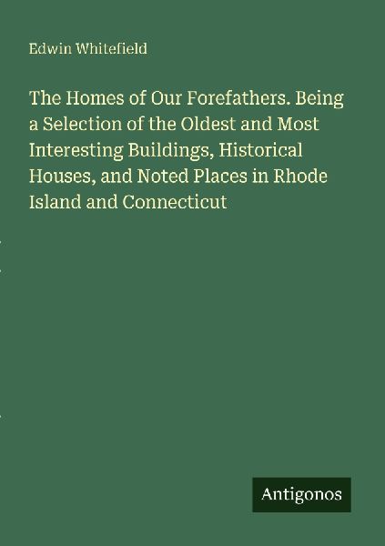 The Homes of Our Forefathers. Being a Selection of the Oldest and Most Interesting Buildings, Historical Houses, and Noted Places in Rhode Island and Connecticut