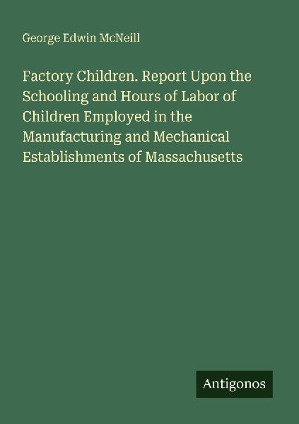 Factory Children. Report Upon the Schooling and Hours of Labor of Children Employed in the Manufacturing and Mechanical Establishments of Massachusetts