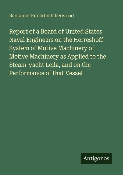 Report of a Board of United States Naval Engineers on the Herreshoff System of Motive Machinery of Motive Machinery as Applied to the Steam-yacht Leila, and on the Performance of that Vessel