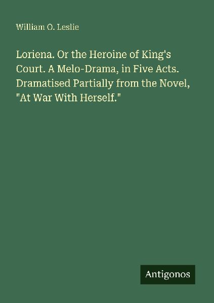 Loriena. Or the Heroine of Kings Court. A Melo-Drama, in Five Acts. Dramatised Partially from the Novel, At War With Herself.