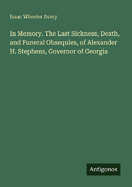 In Memory. The Last Sickness, Death, and Funeral Obsequies, of Alexander H. Stephens, Governor of Georgia