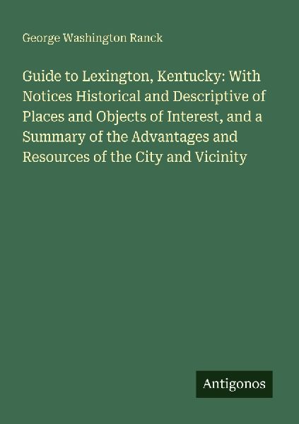 Guide to Lexington, Kentucky: With Notices Historical and Descriptive of Places and Objects of Interest, and a Summary of the Advantages and Resources of the City and Vicinity