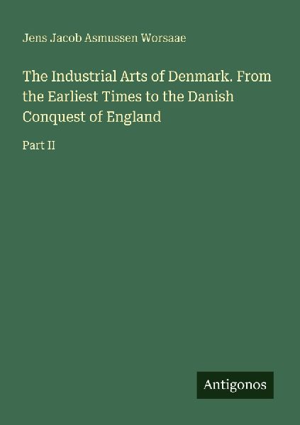 The Industrial Arts of Denmark. From the Earliest Times to the Danish Conquest of England: Part II